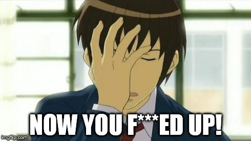 Kyon Facepalm Ver 2 | NOW YOU F***ED UP! | image tagged in kyon facepalm ver 2 | made w/ Imgflip meme maker
