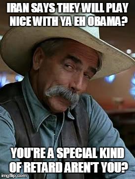 Sam Elliott | IRAN SAYS THEY WILL PLAY NICE WITH YA EH OBAMA? YOU'RE A SPECIAL KIND OF RETARD AREN'T YOU? | image tagged in sam elliott | made w/ Imgflip meme maker