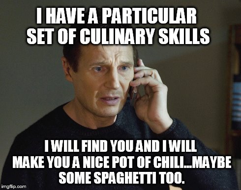 Set of skills Liam  | I HAVE A PARTICULAR SET OF CULINARY SKILLS I WILL FIND YOU AND I WILL MAKE YOU A NICE POT OF CHILI...MAYBE SOME SPAGHETTI TOO. | image tagged in liam neeson,set of skills,cook | made w/ Imgflip meme maker