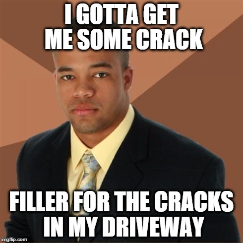 Successful Black Man Meme | I GOTTA GET ME SOME CRACK FILLER FOR THE CRACKS IN MY DRIVEWAY | image tagged in memes,successful black man | made w/ Imgflip meme maker