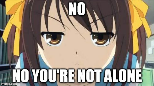 Haruhi stare | NO NO YOU'RE NOT ALONE | image tagged in haruhi stare | made w/ Imgflip meme maker