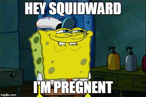 Don't You Squidward | HEY SQUIDWARD I'M PREGNENT | image tagged in memes,dont you squidward | made w/ Imgflip meme maker