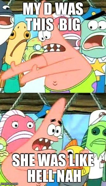 Put It Somewhere Else Patrick Meme | MY D WAS THIS  BIG SHE WAS LIKE HELL NAH | image tagged in memes,put it somewhere else patrick | made w/ Imgflip meme maker