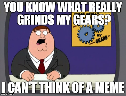Peter Griffin News Meme | YOU KNOW WHAT REALLY GRINDS MY GEARS? I CAN'T THINK OF A MEME | image tagged in memes,peter griffin news | made w/ Imgflip meme maker