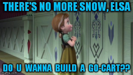 Frozen Anna Snowman | THERE'S NO MORE SNOW, ELSA DO  U  WANNA  BUILD  A  GO-CART?? | image tagged in frozen anna snowman | made w/ Imgflip meme maker
