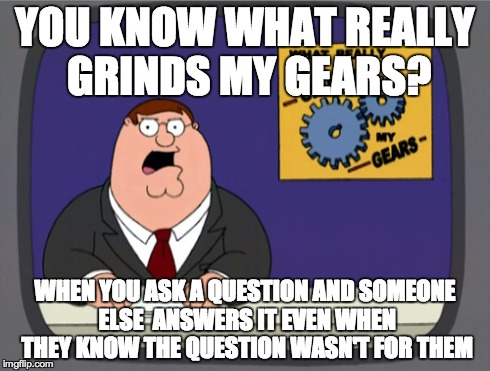 Peter Griffin News | YOU KNOW WHAT REALLY GRINDS MY GEARS? WHEN YOU ASK A QUESTION AND SOMEONE ELSE  ANSWERS IT EVEN WHEN THEY KNOW THE QUESTION WASN'T FOR THEM | image tagged in memes,peter griffin news,you know what really grinds my gears,peter griffin,family guy,grinds my gears | made w/ Imgflip meme maker