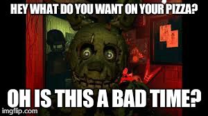 fnaf3 | HEY WHAT DO YOU WANT ON YOUR PIZZA? OH IS THIS A BAD TIME? | image tagged in fnaf3 | made w/ Imgflip meme maker