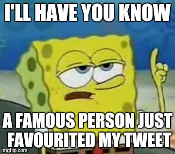That is all, you may carry on scrolling ^^ | I'LL HAVE YOU KNOW A FAMOUS PERSON JUST FAVOURITED MY TWEET | image tagged in memes,ill have you know spongebob | made w/ Imgflip meme maker