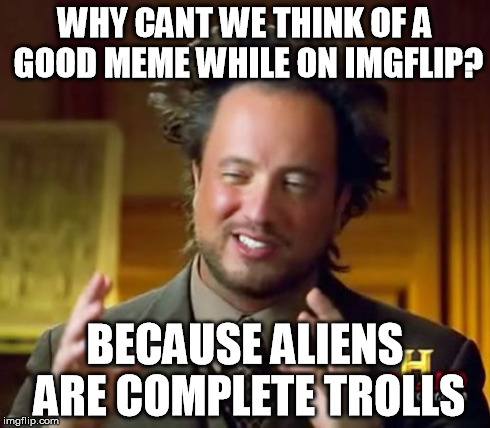 Ancient Aliens Meme | WHY CANT WE THINK OF A GOOD MEME WHILE ON IMGFLIP? BECAUSE ALIENS ARE COMPLETE TROLLS | image tagged in memes,ancient aliens | made w/ Imgflip meme maker