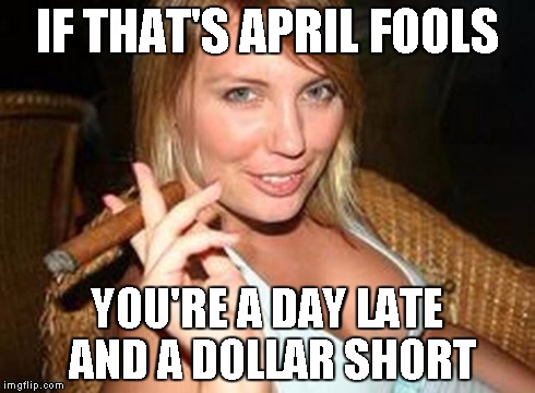 cigar babe | IF THAT'S APRIL FOOLS YOU'RE A DAY LATE AND A DOLLAR SHORT | image tagged in cigar babe | made w/ Imgflip meme maker