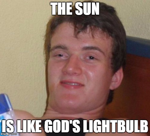 10 Guy | THE SUN IS LIKE GOD'S LIGHTBULB | image tagged in memes,10 guy | made w/ Imgflip meme maker