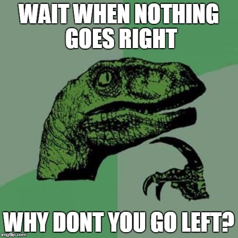 Philosoraptor | WAIT WHEN NOTHING GOES RIGHT WHY DONT YOU GO LEFT? | image tagged in memes,philosoraptor | made w/ Imgflip meme maker
