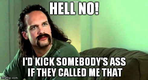 I'd kick somebody's ass! 