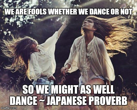 WE ARE FOOLS WHETHER WE DANCE OR NOT SO WE MIGHT AS WELL DANCE ~ JAPANESE PROVERB | image tagged in dance | made w/ Imgflip meme maker