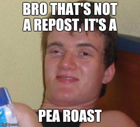 10 Guy | BRO THAT'S NOT A REPOST, IT'S A PEA ROAST | image tagged in memes,10 guy | made w/ Imgflip meme maker