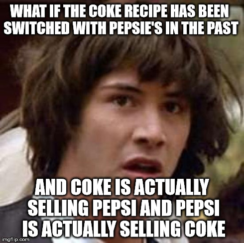 Conspiracy Keanu | WHAT IF THE COKE RECIPE HAS BEEN SWITCHED WITH PEPSIE'S IN THE PAST AND COKE IS ACTUALLY SELLING PEPSI AND PEPSI IS ACTUALLY SELLING COKE | image tagged in memes,conspiracy keanu | made w/ Imgflip meme maker