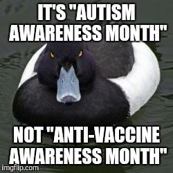 Angry Advice Mallard | IT'S "AUTISM AWARENESS MONTH" NOT "ANTI-VACCINE AWARENESS MONTH" | image tagged in angry advice mallard,AdviceAnimals | made w/ Imgflip meme maker