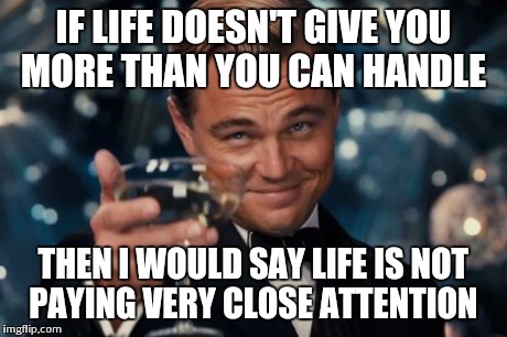 Leonardo Dicaprio Cheers Meme | IF LIFE DOESN'T GIVE YOU MORE THAN YOU CAN HANDLE THEN I WOULD SAY LIFE IS NOT PAYING VERY CLOSE ATTENTION | image tagged in memes,leonardo dicaprio cheers | made w/ Imgflip meme maker