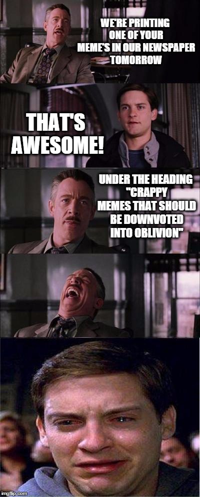 Peter Parker Cry | WE'RE PRINTING ONE OF YOUR MEME'S IN OUR NEWSPAPER TOMORROW THAT'S AWESOME! UNDER THE HEADING "CRAPPY MEMES THAT SHOULD BE DOWNVOTED INTO OB | image tagged in memes,peter parker cry | made w/ Imgflip meme maker