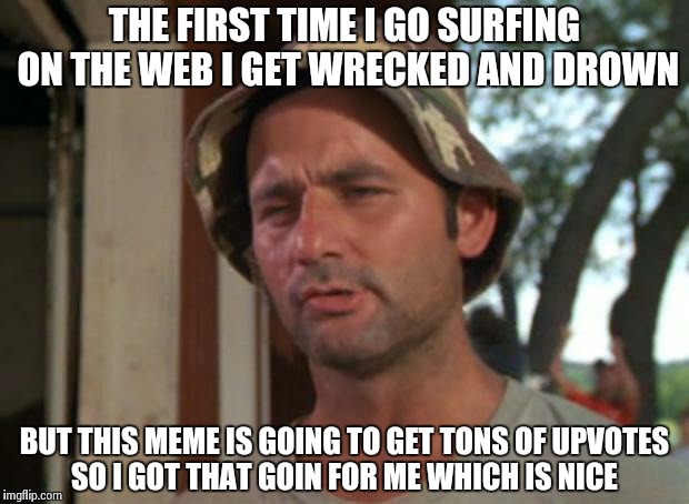 So I Got That Goin For Me Which Is Nice Meme | THE FIRST TIME I GO SURFING ON THE WEB I GET WRECKED AND DROWN BUT THIS MEME IS GOING TO GET TONS OF UPVOTES SO I GOT THAT GOIN FOR ME WHICH | image tagged in memes,so i got that goin for me which is nice | made w/ Imgflip meme maker