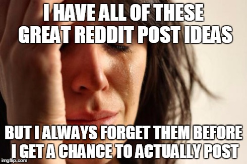 First World Problems | I HAVE ALL OF THESE GREAT REDDIT POST IDEAS BUT I ALWAYS FORGET THEM BEFORE I GET A CHANCE TO ACTUALLY POST | image tagged in memes,first world problems,AdviceAnimals | made w/ Imgflip meme maker