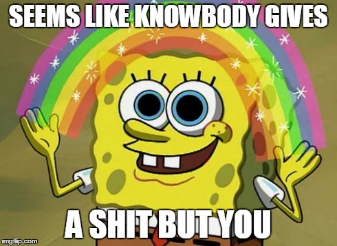 Imagination Spongebob Meme | SEEMS LIKE KNOWBODY GIVES A SHIT BUT YOU | image tagged in memes,imagination spongebob | made w/ Imgflip meme maker