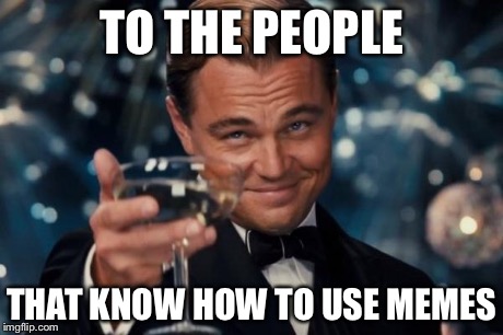 Leonardo Dicaprio Cheers Meme | TO THE PEOPLE THAT KNOW HOW TO USE MEMES | image tagged in memes,leonardo dicaprio cheers | made w/ Imgflip meme maker