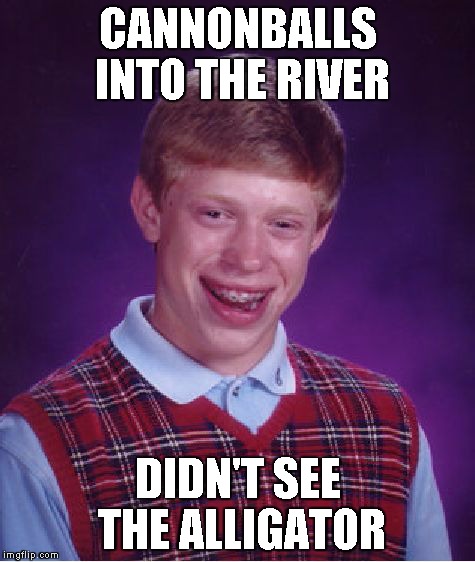 Bad Luck Brian Meme | CANNONBALLS INTO THE RIVER DIDN'T SEE THE ALLIGATOR | image tagged in memes,bad luck brian | made w/ Imgflip meme maker