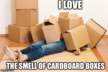 Your friend needs help moving... | I LOVE THE SMELL OF CARDBOARD BOXES | image tagged in your friend needs help moving | made w/ Imgflip meme maker