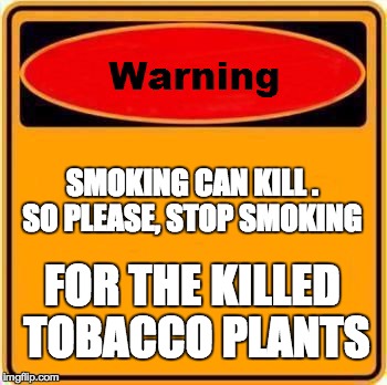 Warning Sign Meme | SMOKING CAN KILL . SO PLEASE, STOP SMOKING FOR THE KILLED TOBACCO PLANTS | image tagged in memes,warning sign | made w/ Imgflip meme maker