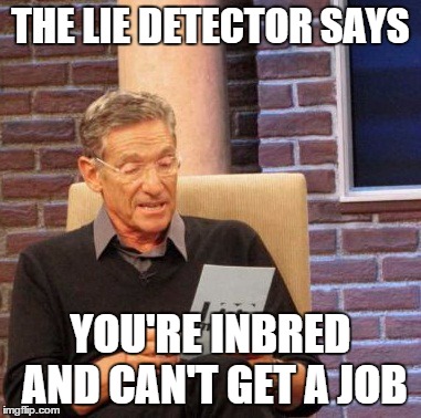 Maury Lie Detector Meme | THE LIE DETECTOR SAYS YOU'RE INBRED AND CAN'T GET A JOB | image tagged in memes,maury lie detector | made w/ Imgflip meme maker