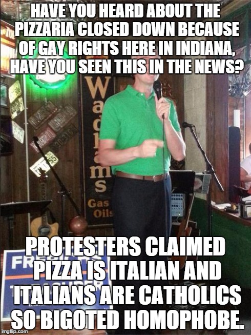 Hate is not a topping. . . | HAVE YOU HEARD ABOUT THE PIZZARIA CLOSED DOWN BECAUSE OF GAY RIGHTS HERE IN INDIANA, HAVE YOU SEEN THIS IN THE NEWS? PROTESTERS CLAIMED PIZZ | image tagged in religiously free comedian,indiana,rfra | made w/ Imgflip meme maker