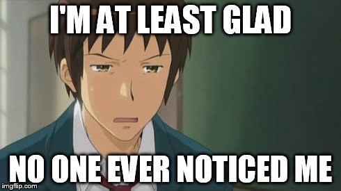 Kyon WTF | I'M AT LEAST GLAD NO ONE EVER NOTICED ME | image tagged in kyon wtf | made w/ Imgflip meme maker