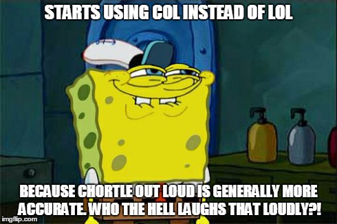 Don't You Squidward | STARTS USING COL INSTEAD OF LOL BECAUSE CHORTLE OUT LOUD IS GENERALLY MORE ACCURATE. WHO THE HELL LAUGHS THAT LOUDLY?! | image tagged in memes,dont you squidward | made w/ Imgflip meme maker