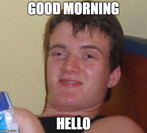 10 Guy | GOOD MORNING HELLO | image tagged in memes,10 guy | made w/ Imgflip meme maker