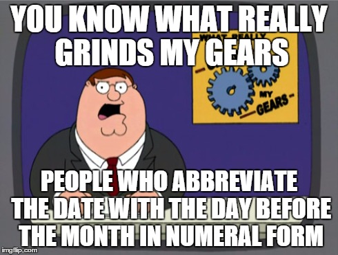 Peter Griffin News Meme | YOU KNOW WHAT REALLY GRINDS MY GEARS PEOPLE WHO ABBREVIATE THE DATE WITH THE DAY BEFORE THE MONTH IN NUMERAL FORM | image tagged in memes,peter griffin news,sfw | made w/ Imgflip meme maker