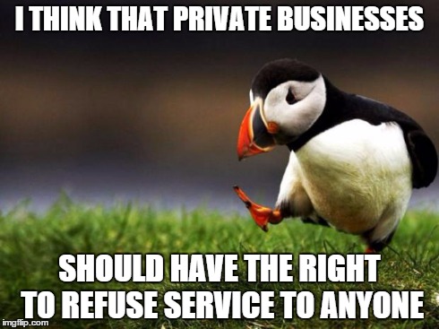 Unpopular Opinion Puffin | I THINK THAT PRIVATE BUSINESSES SHOULD HAVE THE RIGHT TO REFUSE SERVICE TO ANYONE | image tagged in memes,unpopular opinion puffin | made w/ Imgflip meme maker