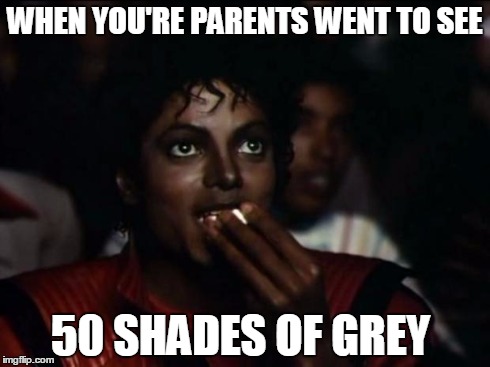 Michael Jackson Popcorn | WHEN YOU'RE PARENTS WENT TO SEE 50 SHADES OF GREY | image tagged in memes,michael jackson popcorn | made w/ Imgflip meme maker
