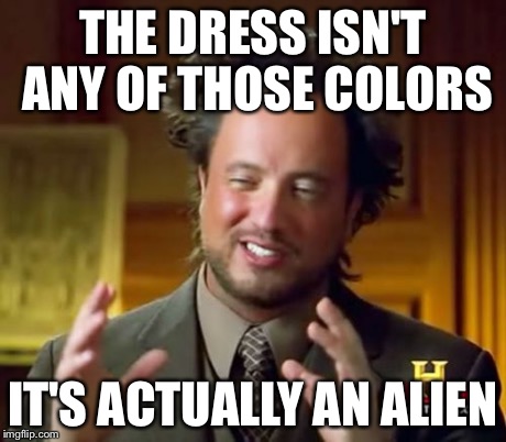 Ancient Aliens Meme | THE DRESS ISN'T ANY OF THOSE COLORS IT'S ACTUALLY AN ALIEN | image tagged in memes,ancient aliens | made w/ Imgflip meme maker
