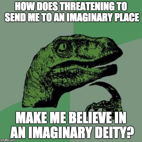 Philosoraptor Meme | HOW DOES THREATENING TO SEND ME TO AN IMAGINARY PLACE MAKE ME BELIEVE IN AN IMAGINARY DEITY? | image tagged in memes,philosoraptor | made w/ Imgflip meme maker