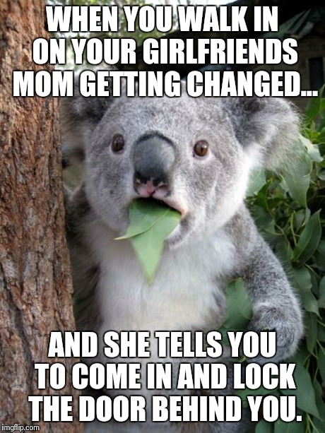 Surprised Koala | WHEN YOU WALK IN ON YOUR GIRLFRIENDS MOM GETTING CHANGED... AND SHE TELLS YOU TO COME IN AND LOCK THE DOOR BEHIND YOU. | image tagged in memes,surprised koala | made w/ Imgflip meme maker
