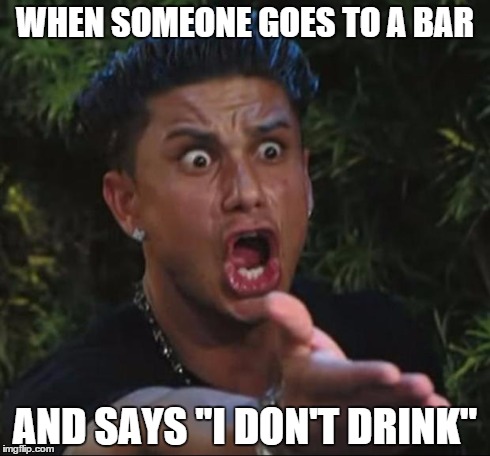 DJ Pauly D | WHEN SOMEONE GOES TO A BAR AND SAYS "I DON'T DRINK" | image tagged in memes,dj pauly d | made w/ Imgflip meme maker