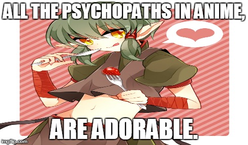 Always | ALL THE PSYCHOPATHS IN ANIME, ARE ADORABLE. | image tagged in anime | made w/ Imgflip meme maker