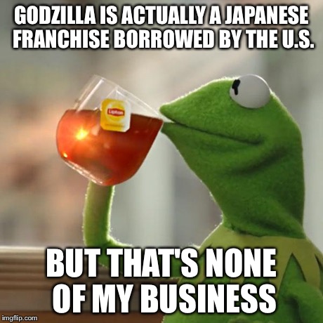 But That's None Of My Business Meme | GODZILLA IS ACTUALLY A JAPANESE FRANCHISE BORROWED BY THE U.S. BUT THAT'S NONE OF MY BUSINESS | image tagged in memes,but thats none of my business,kermit the frog | made w/ Imgflip meme maker