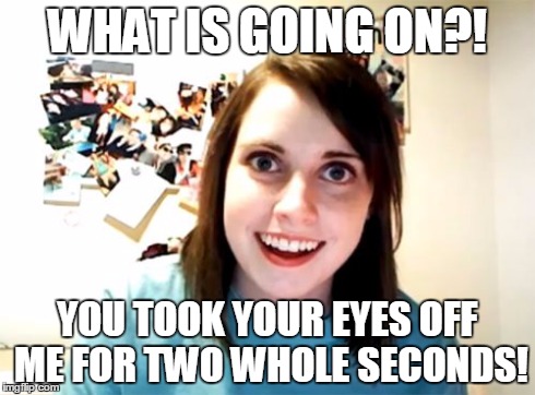 Overly Attached Girlfriend | WHAT IS GOING ON?! YOU TOOK YOUR EYES OFF ME FOR TWO WHOLE SECONDS! | image tagged in memes,overly attached girlfriend | made w/ Imgflip meme maker