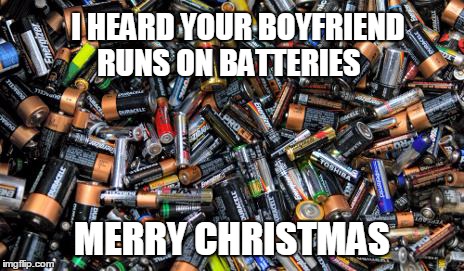 Battery Powered | I HEARD YOUR BOYFRIEND         RUNS ON BATTERIES MERRY CHRISTMAS | image tagged in batteries | made w/ Imgflip meme maker