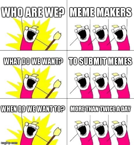 What Do We Want 3 | WHO ARE WE? MEME MAKERS WHAT DO WE WANT? TO SUBMIT MEMES WHEN DO WE WANT TO? MORE THAN TWICE A DAY | image tagged in memes,what do we want 3 | made w/ Imgflip meme maker