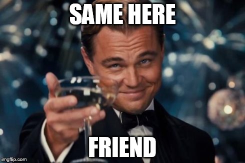 Leonardo Dicaprio Cheers Meme | SAME HERE FRIEND | image tagged in memes,leonardo dicaprio cheers | made w/ Imgflip meme maker