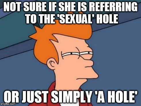 Futurama Fry Meme | NOT SURE IF SHE IS REFERRING TO THE 'SEXUAL' HOLE OR JUST SIMPLY 'A HOLE' | image tagged in memes,futurama fry | made w/ Imgflip meme maker