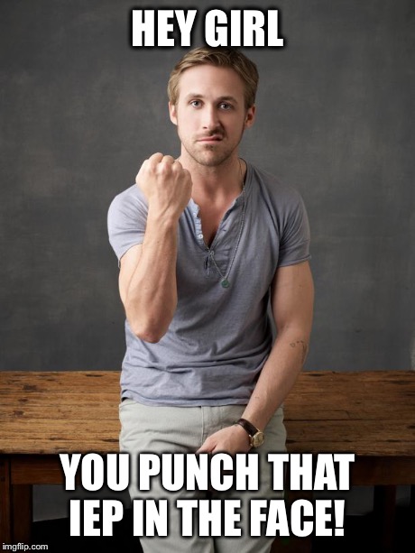 Angry ryan gosling | HEY GIRL YOU PUNCH THAT IEP IN THE FACE! | image tagged in angry ryan gosling | made w/ Imgflip meme maker